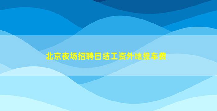 北京夜场招聘日结工资外地报车费