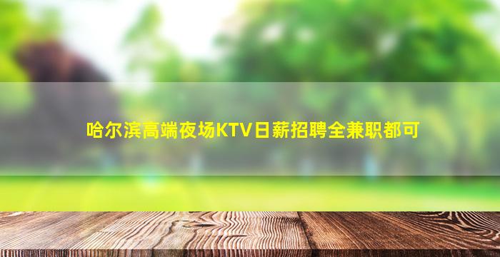 哈尔滨高端夜场KTV日薪招聘全兼职都可