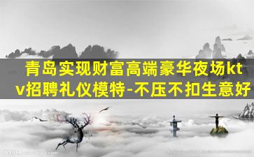 青岛实现财富高端豪华夜场ktv招聘礼仪模特-不压不扣生意好